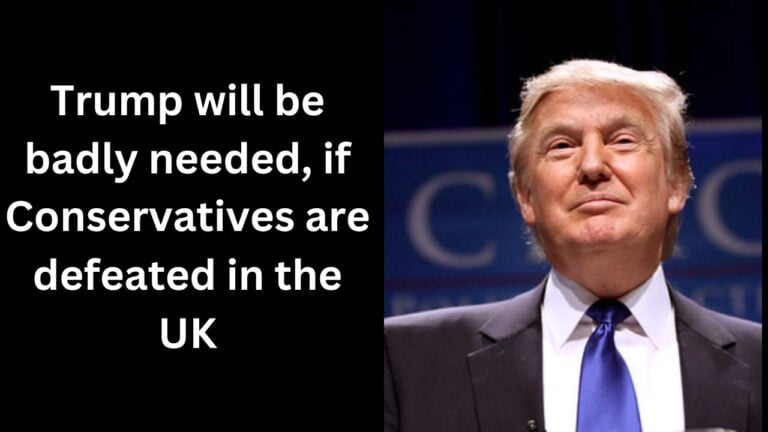 Trump will be badly needed, if Conservatives are defeated in the UK